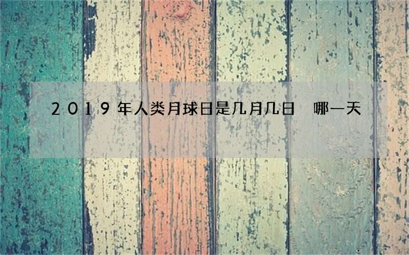 2019年人类月球日是几月几日 哪一天